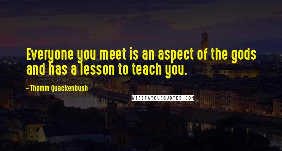 Thomm Quackenbush Quotes: Everyone you meet is an aspect of the gods and has a lesson to teach you.