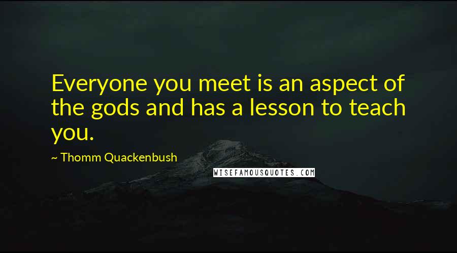 Thomm Quackenbush Quotes: Everyone you meet is an aspect of the gods and has a lesson to teach you.