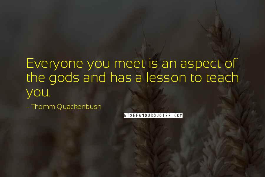 Thomm Quackenbush Quotes: Everyone you meet is an aspect of the gods and has a lesson to teach you.