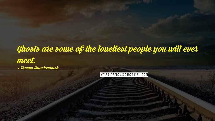 Thomm Quackenbush Quotes: Ghosts are some of the loneliest people you will ever meet.