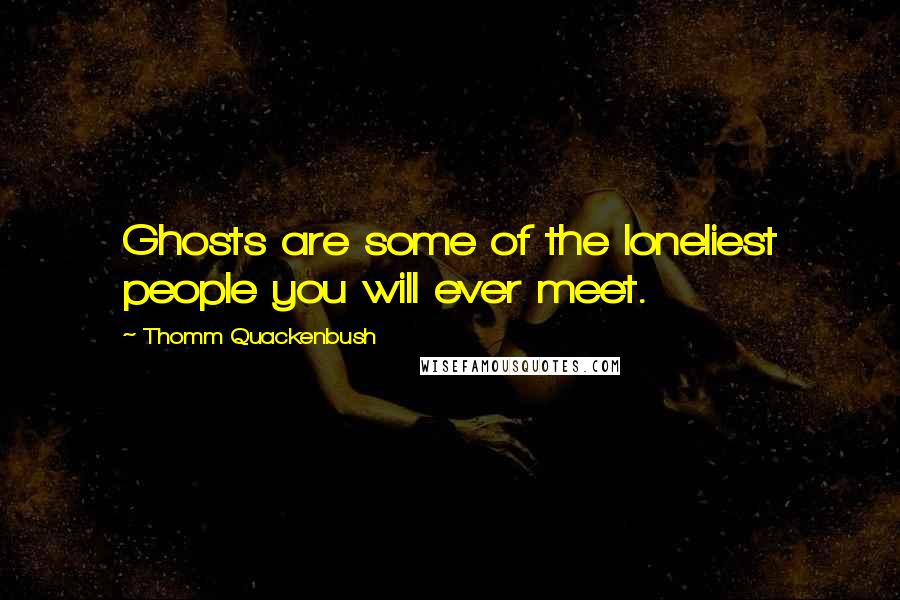 Thomm Quackenbush Quotes: Ghosts are some of the loneliest people you will ever meet.