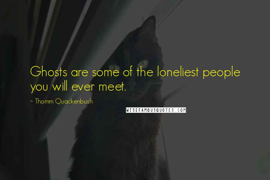 Thomm Quackenbush Quotes: Ghosts are some of the loneliest people you will ever meet.