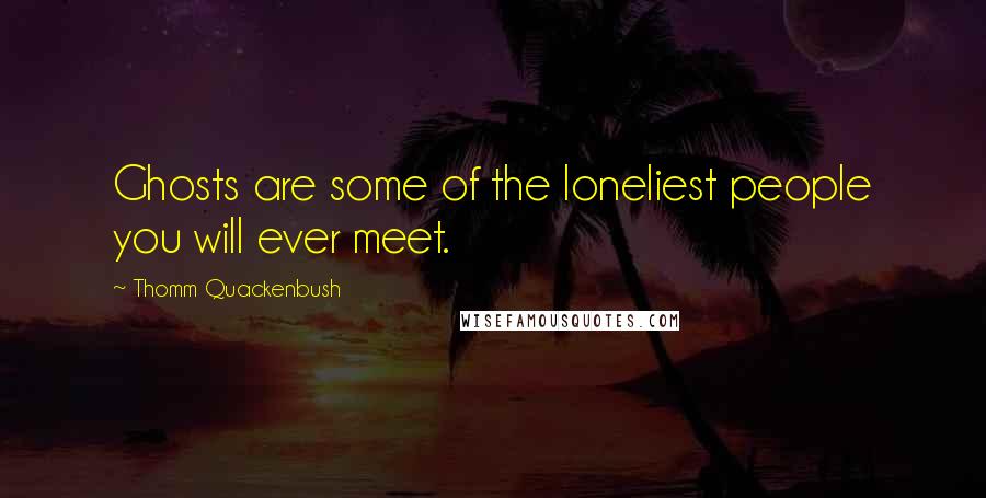 Thomm Quackenbush Quotes: Ghosts are some of the loneliest people you will ever meet.