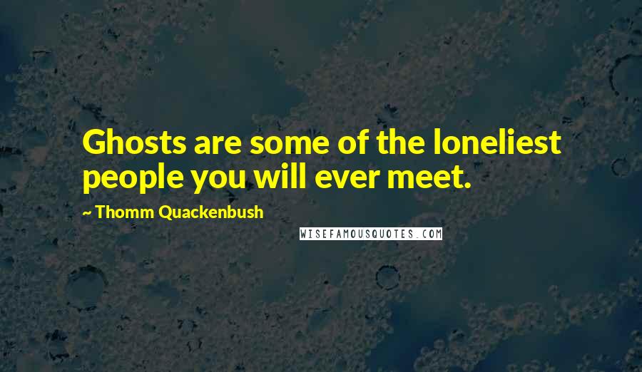 Thomm Quackenbush Quotes: Ghosts are some of the loneliest people you will ever meet.