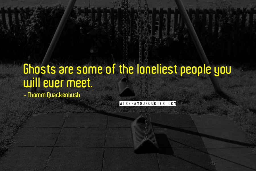 Thomm Quackenbush Quotes: Ghosts are some of the loneliest people you will ever meet.