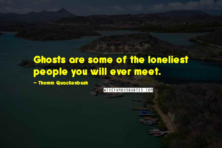 Thomm Quackenbush Quotes: Ghosts are some of the loneliest people you will ever meet.