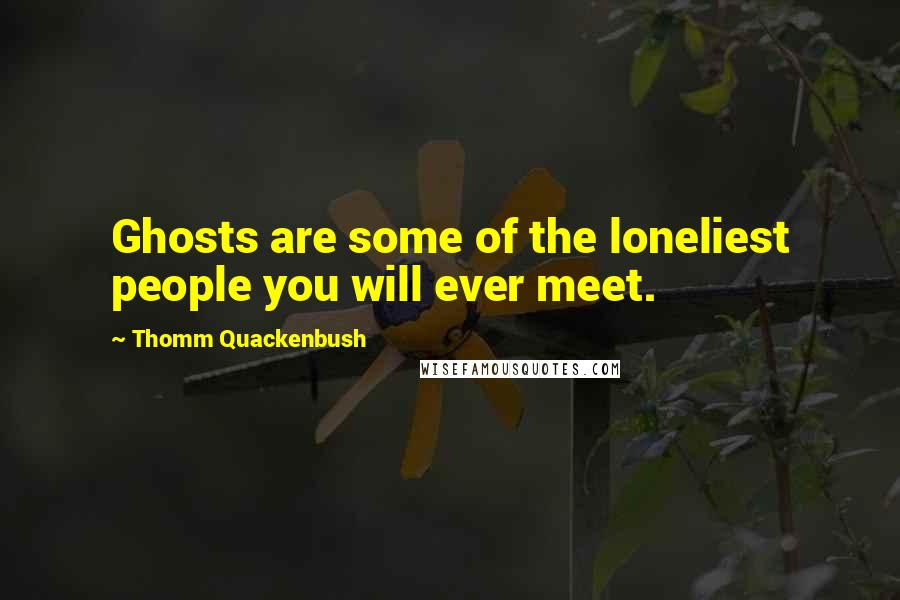 Thomm Quackenbush Quotes: Ghosts are some of the loneliest people you will ever meet.