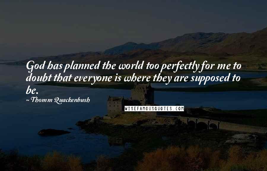 Thomm Quackenbush Quotes: God has planned the world too perfectly for me to doubt that everyone is where they are supposed to be.