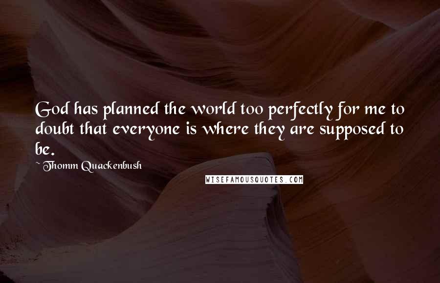 Thomm Quackenbush Quotes: God has planned the world too perfectly for me to doubt that everyone is where they are supposed to be.