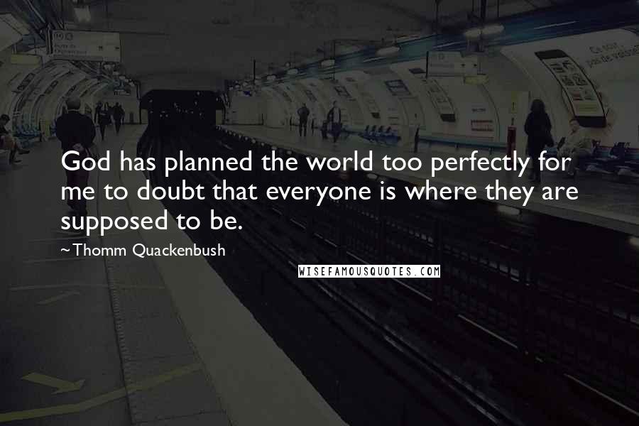 Thomm Quackenbush Quotes: God has planned the world too perfectly for me to doubt that everyone is where they are supposed to be.