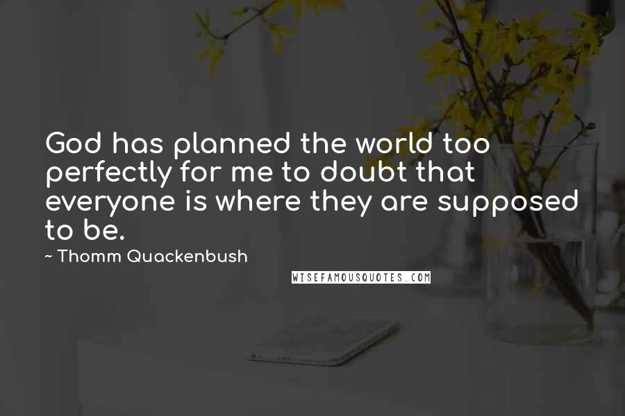 Thomm Quackenbush Quotes: God has planned the world too perfectly for me to doubt that everyone is where they are supposed to be.