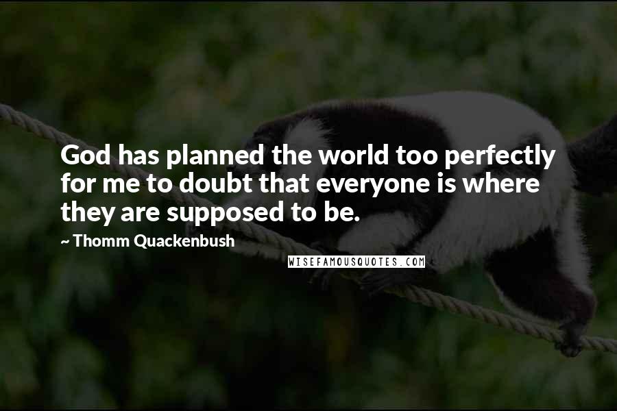 Thomm Quackenbush Quotes: God has planned the world too perfectly for me to doubt that everyone is where they are supposed to be.