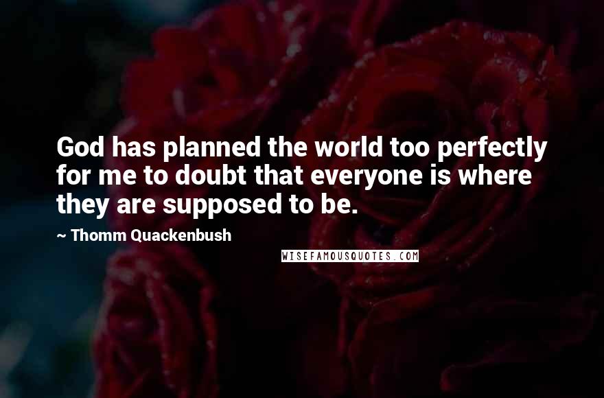 Thomm Quackenbush Quotes: God has planned the world too perfectly for me to doubt that everyone is where they are supposed to be.