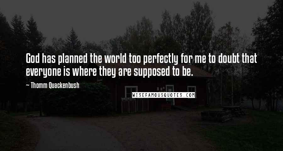 Thomm Quackenbush Quotes: God has planned the world too perfectly for me to doubt that everyone is where they are supposed to be.