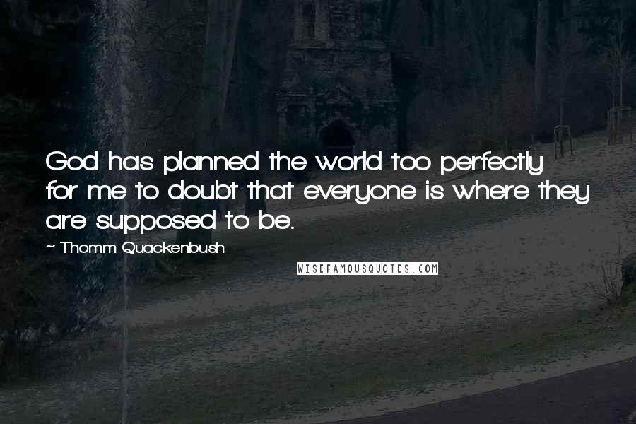 Thomm Quackenbush Quotes: God has planned the world too perfectly for me to doubt that everyone is where they are supposed to be.