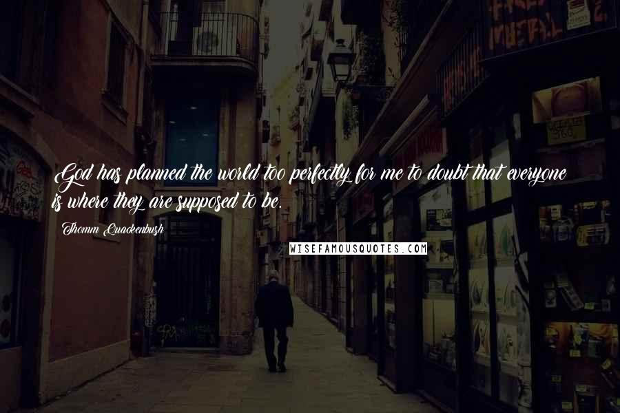 Thomm Quackenbush Quotes: God has planned the world too perfectly for me to doubt that everyone is where they are supposed to be.