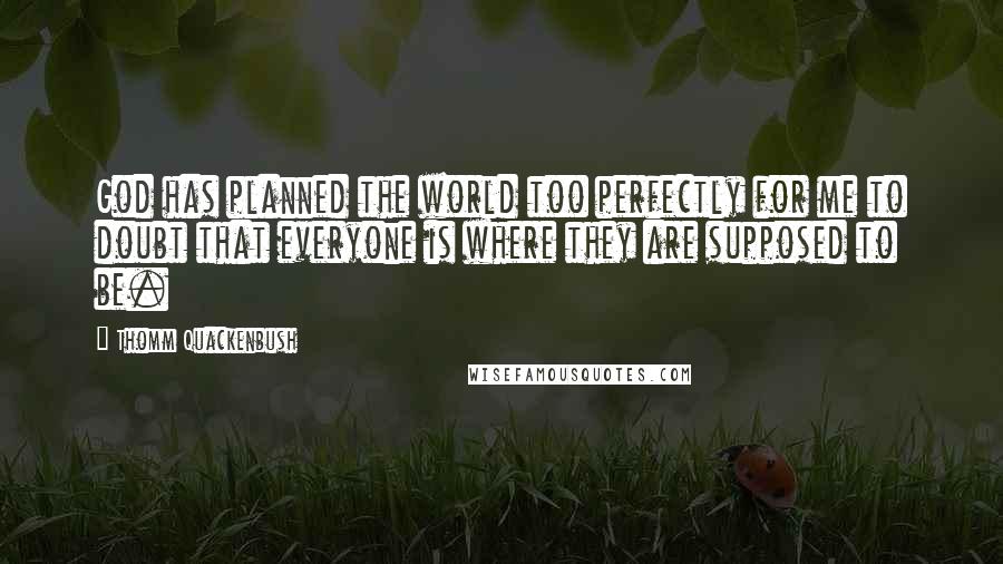 Thomm Quackenbush Quotes: God has planned the world too perfectly for me to doubt that everyone is where they are supposed to be.