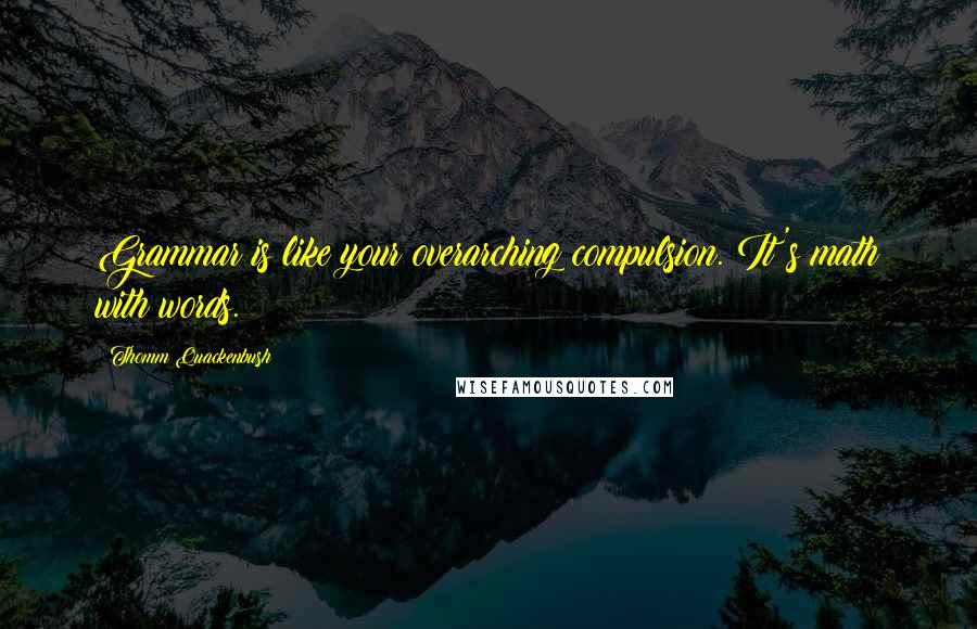 Thomm Quackenbush Quotes: Grammar is like your overarching compulsion. It's math with words.