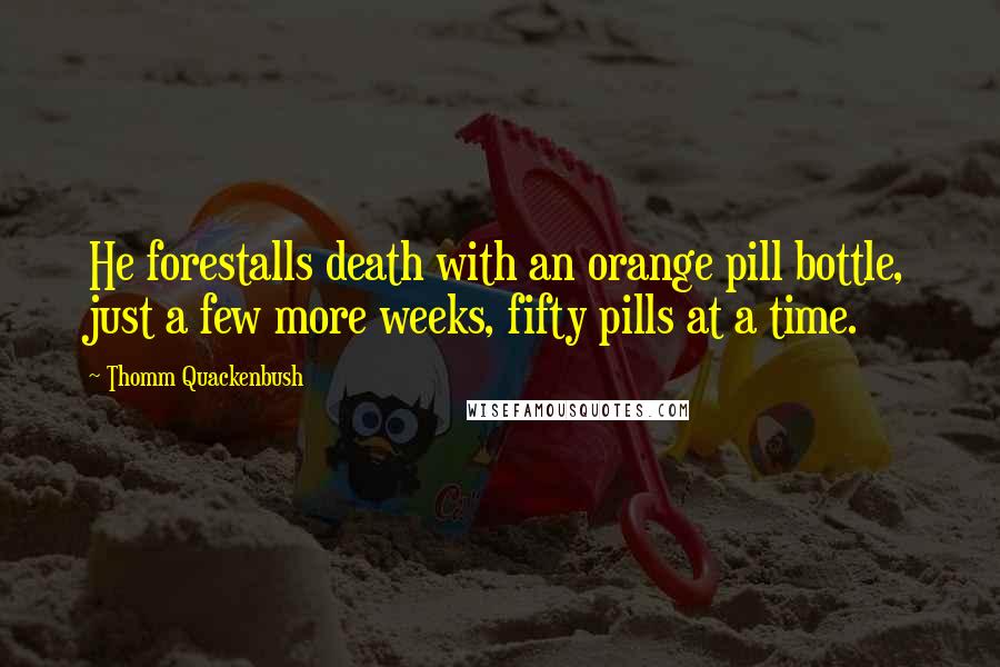 Thomm Quackenbush Quotes: He forestalls death with an orange pill bottle, just a few more weeks, fifty pills at a time.