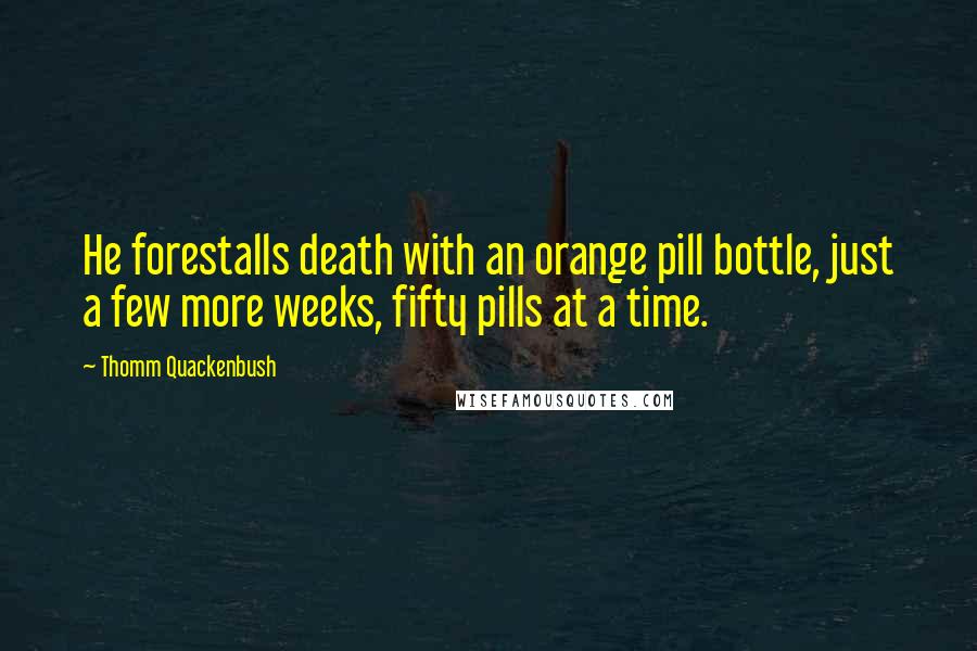 Thomm Quackenbush Quotes: He forestalls death with an orange pill bottle, just a few more weeks, fifty pills at a time.