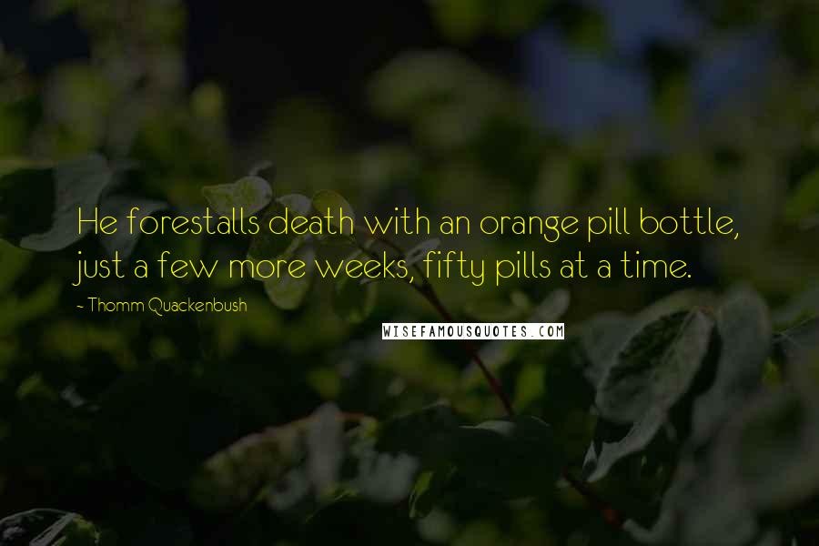 Thomm Quackenbush Quotes: He forestalls death with an orange pill bottle, just a few more weeks, fifty pills at a time.