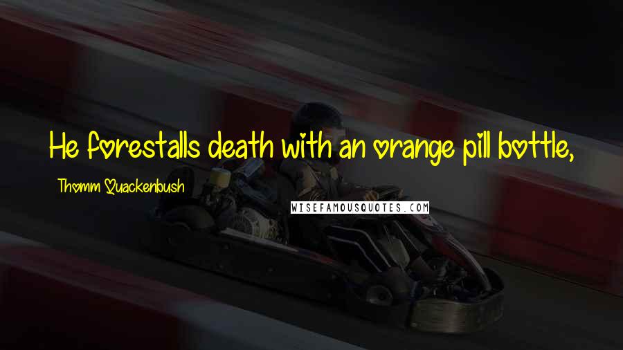 Thomm Quackenbush Quotes: He forestalls death with an orange pill bottle, just a few more weeks, fifty pills at a time.