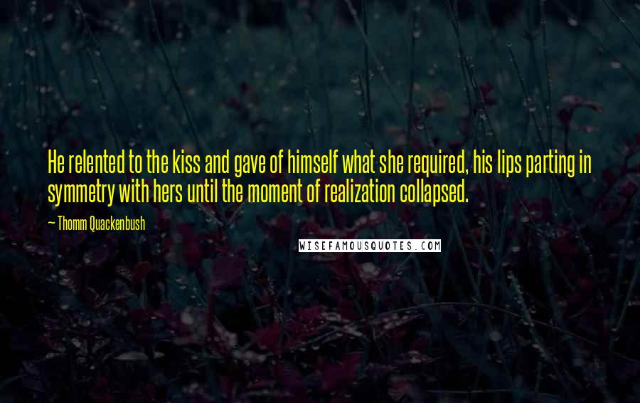 Thomm Quackenbush Quotes: He relented to the kiss and gave of himself what she required, his lips parting in symmetry with hers until the moment of realization collapsed.