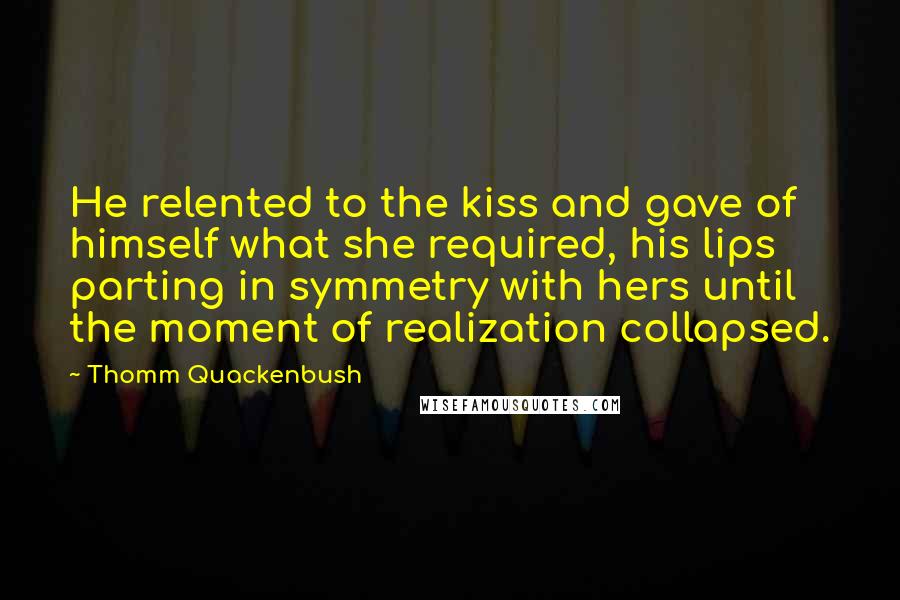 Thomm Quackenbush Quotes: He relented to the kiss and gave of himself what she required, his lips parting in symmetry with hers until the moment of realization collapsed.