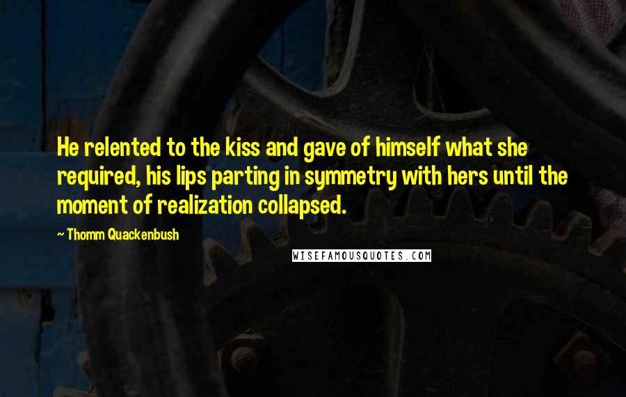 Thomm Quackenbush Quotes: He relented to the kiss and gave of himself what she required, his lips parting in symmetry with hers until the moment of realization collapsed.