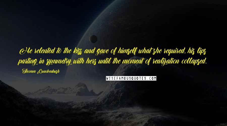 Thomm Quackenbush Quotes: He relented to the kiss and gave of himself what she required, his lips parting in symmetry with hers until the moment of realization collapsed.
