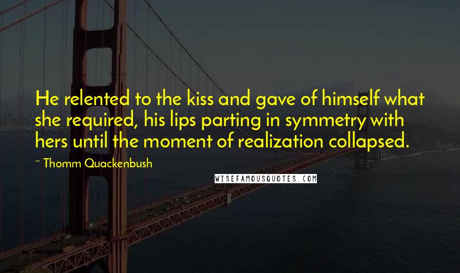 Thomm Quackenbush Quotes: He relented to the kiss and gave of himself what she required, his lips parting in symmetry with hers until the moment of realization collapsed.