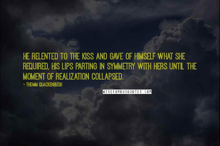 Thomm Quackenbush Quotes: He relented to the kiss and gave of himself what she required, his lips parting in symmetry with hers until the moment of realization collapsed.