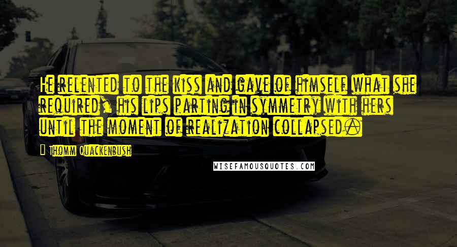 Thomm Quackenbush Quotes: He relented to the kiss and gave of himself what she required, his lips parting in symmetry with hers until the moment of realization collapsed.