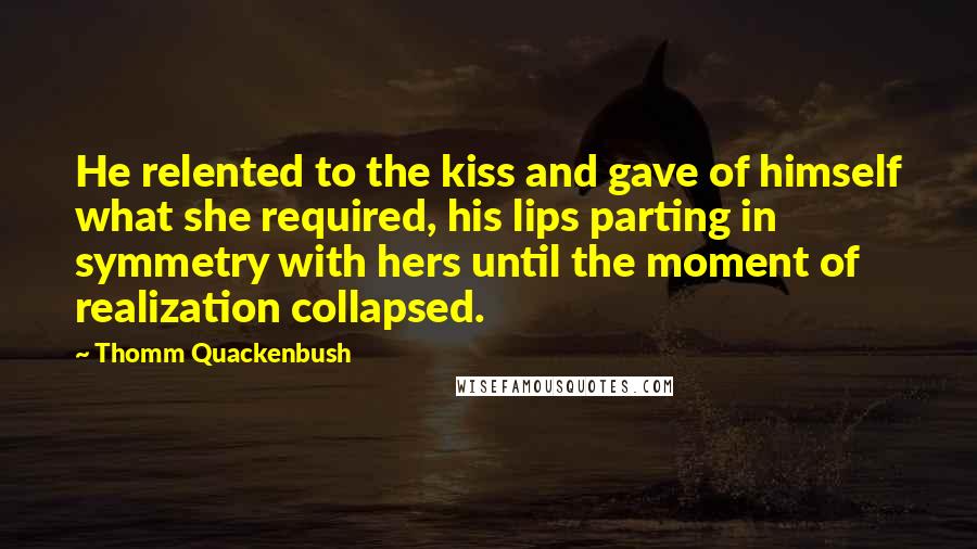 Thomm Quackenbush Quotes: He relented to the kiss and gave of himself what she required, his lips parting in symmetry with hers until the moment of realization collapsed.