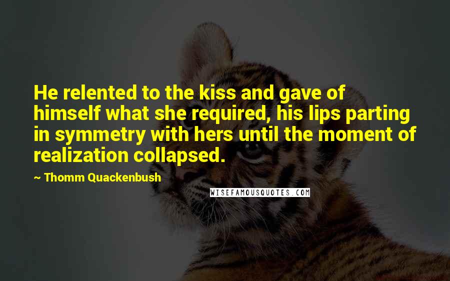 Thomm Quackenbush Quotes: He relented to the kiss and gave of himself what she required, his lips parting in symmetry with hers until the moment of realization collapsed.