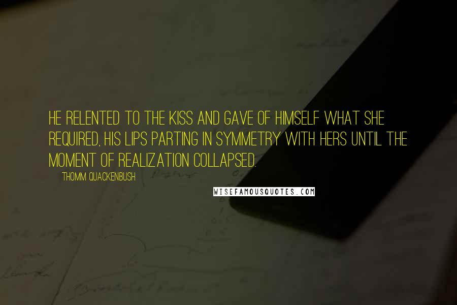 Thomm Quackenbush Quotes: He relented to the kiss and gave of himself what she required, his lips parting in symmetry with hers until the moment of realization collapsed.