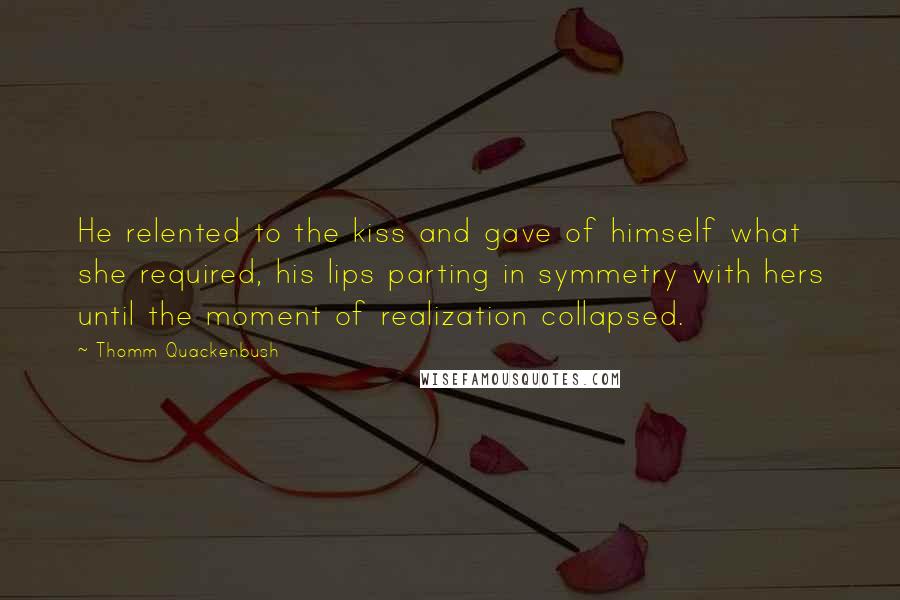 Thomm Quackenbush Quotes: He relented to the kiss and gave of himself what she required, his lips parting in symmetry with hers until the moment of realization collapsed.