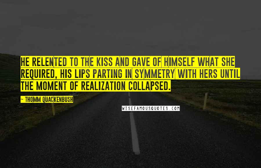 Thomm Quackenbush Quotes: He relented to the kiss and gave of himself what she required, his lips parting in symmetry with hers until the moment of realization collapsed.