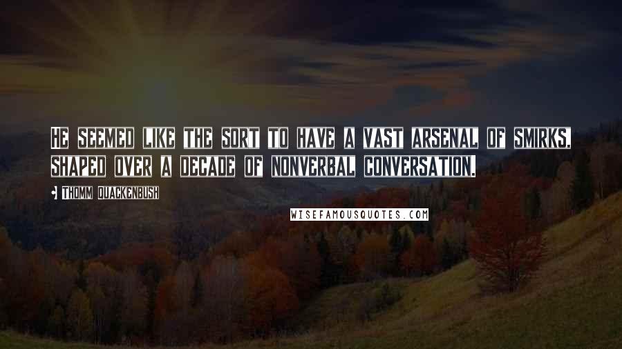 Thomm Quackenbush Quotes: He seemed like the sort to have a vast arsenal of smirks, shaped over a decade of nonverbal conversation.