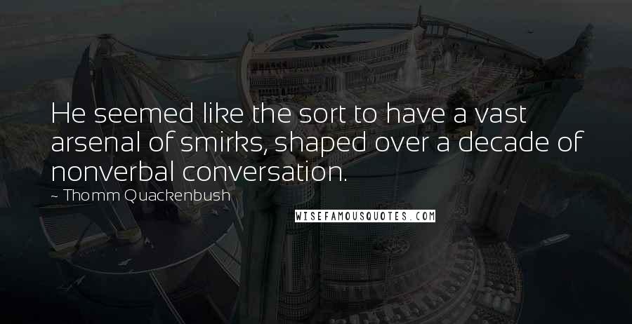 Thomm Quackenbush Quotes: He seemed like the sort to have a vast arsenal of smirks, shaped over a decade of nonverbal conversation.