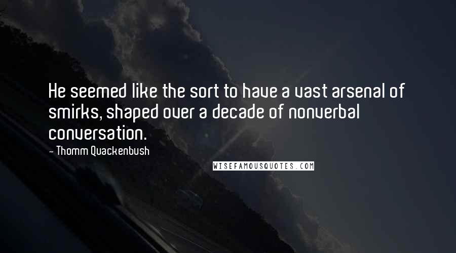 Thomm Quackenbush Quotes: He seemed like the sort to have a vast arsenal of smirks, shaped over a decade of nonverbal conversation.