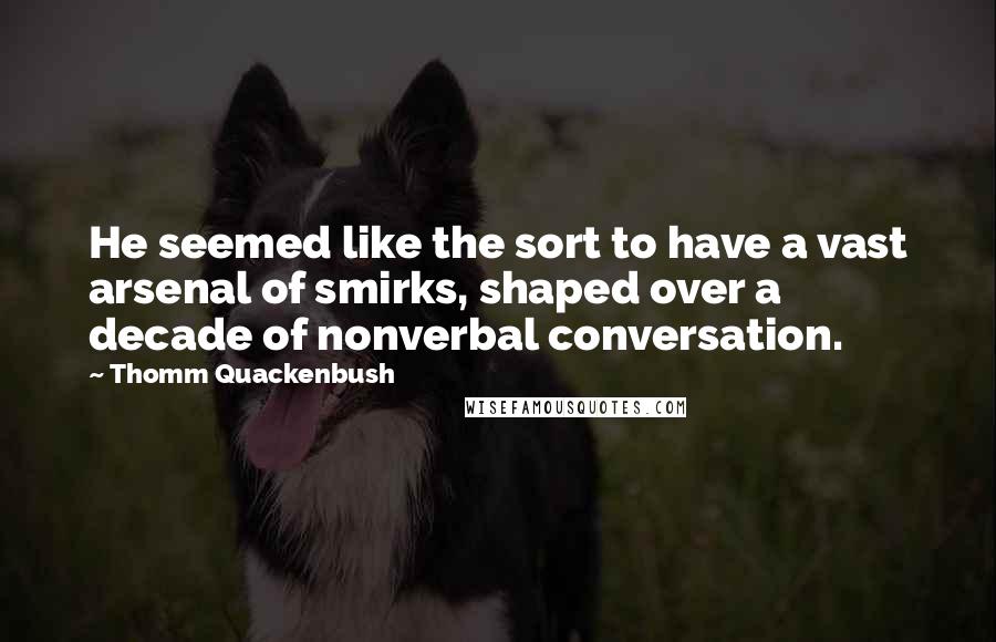 Thomm Quackenbush Quotes: He seemed like the sort to have a vast arsenal of smirks, shaped over a decade of nonverbal conversation.