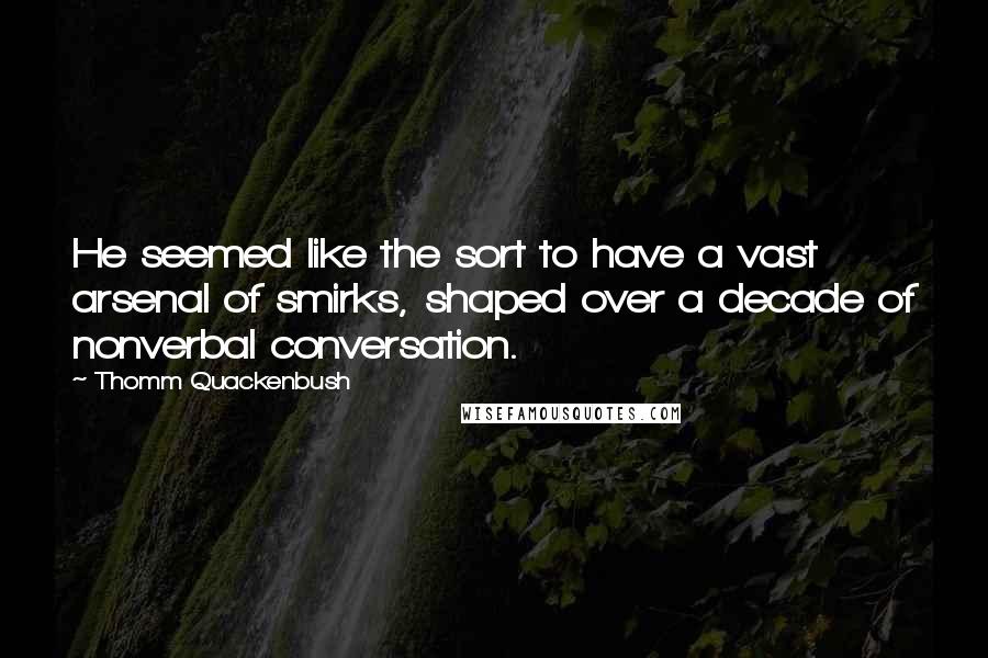 Thomm Quackenbush Quotes: He seemed like the sort to have a vast arsenal of smirks, shaped over a decade of nonverbal conversation.