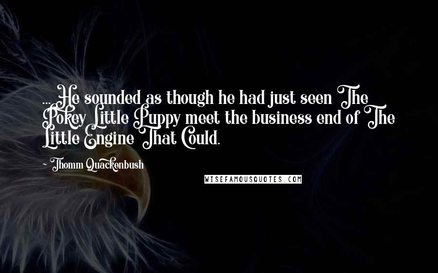 Thomm Quackenbush Quotes: ... He sounded as though he had just seen The Pokey Little Puppy meet the business end of The Little Engine That Could.