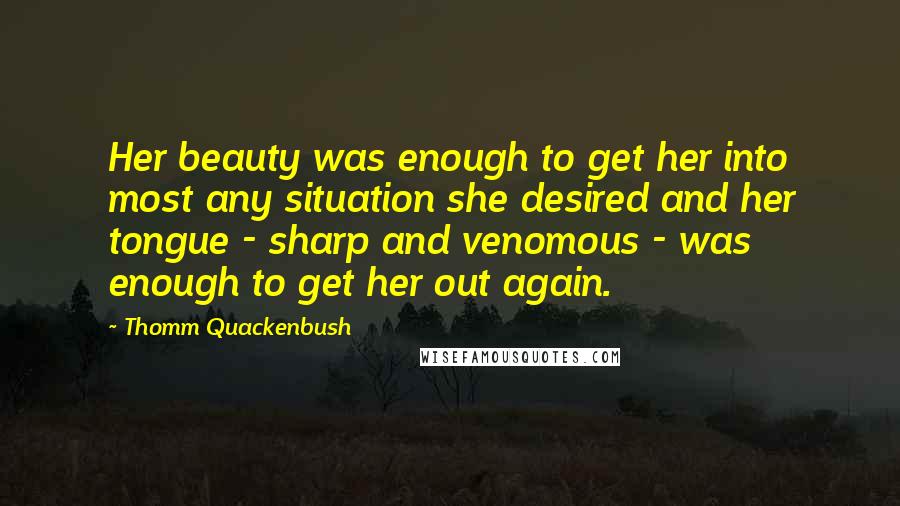 Thomm Quackenbush Quotes: Her beauty was enough to get her into most any situation she desired and her tongue - sharp and venomous - was enough to get her out again.