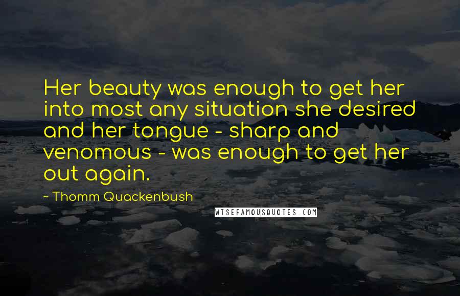 Thomm Quackenbush Quotes: Her beauty was enough to get her into most any situation she desired and her tongue - sharp and venomous - was enough to get her out again.