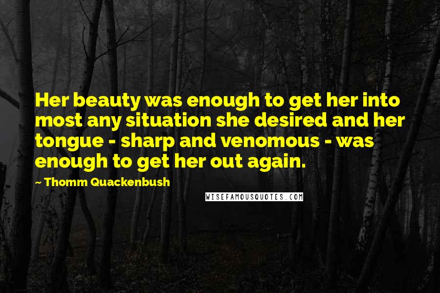 Thomm Quackenbush Quotes: Her beauty was enough to get her into most any situation she desired and her tongue - sharp and venomous - was enough to get her out again.