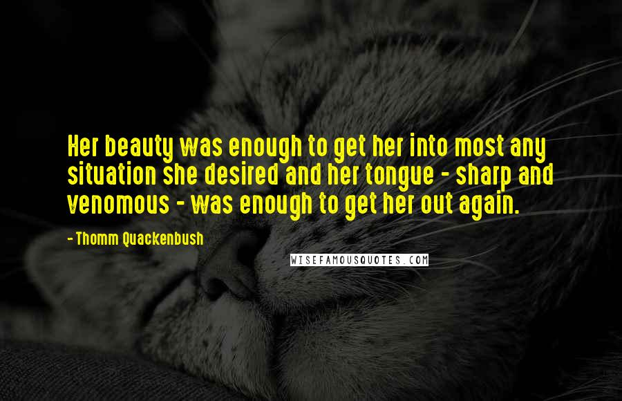Thomm Quackenbush Quotes: Her beauty was enough to get her into most any situation she desired and her tongue - sharp and venomous - was enough to get her out again.