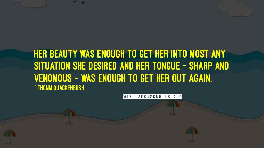 Thomm Quackenbush Quotes: Her beauty was enough to get her into most any situation she desired and her tongue - sharp and venomous - was enough to get her out again.