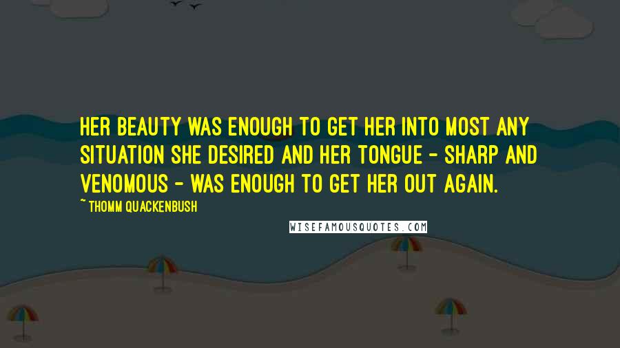 Thomm Quackenbush Quotes: Her beauty was enough to get her into most any situation she desired and her tongue - sharp and venomous - was enough to get her out again.